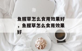 鱼腥草怎么食用效果好，鱼腥草怎么食用效果好