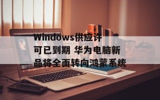 Windows供应许可已到期 华为电脑新品将全面转向鸿蒙系统