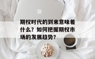 期权时代的到来意味着什么？如何把握期权市场的发展趋势？