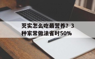 芡实怎么吃最营养？3种家常做法省时50%