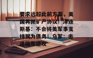 要求远超此前方案，美国再抛矿产协议！泽连斯基：不会将美军事支持视为债务！乌军：击退俄军进攻