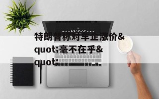 特朗普称对车企涨价"毫不在乎"