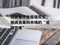 特朗普抨击报道失实，强调自身对市场的“关键作用”