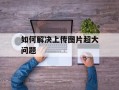 如何解决上传图片超大问题