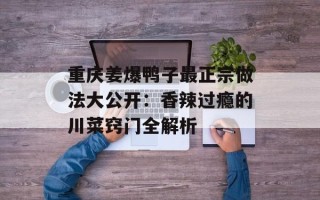 重庆姜爆鸭子最正宗做法大公开：香辣过瘾的川菜窍门全解析