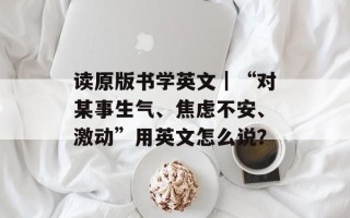 读原版书学英文｜“对某事生气、焦虑不安、激动”用英文怎么说？