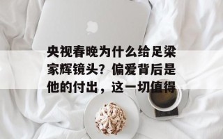 央视春晚为什么给足梁家辉镜头？偏爱背后是他的付出，这一切值得
