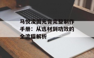 马悦凌固元膏完整制作手册：从选材到功效的全流程解析
