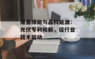 隆基绿能与晶科能源：光伏专利和解，促行业技术驱动