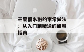 芒果糯米糍的家常做法：从入门到精通的甜蜜指南