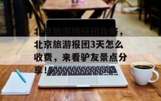 北京旅游纯玩团攻略，北京旅游报团3天怎么收费，来看驴友景点分享！