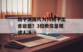 鸽子汤图片为何拍不出食欲感？3招教你呈现诱人汤汁