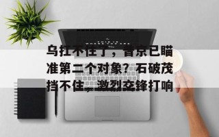 乌扛不住了，普京已瞄准第二个对象？石破茂挡不住，激烈交锋打响