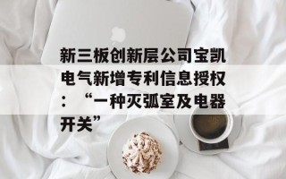 新三板创新层公司宝凯电气新增专利信息授权：“一种灭弧室及电器开关”