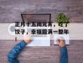 正月十五闹元宵，吃了饺子，幸福圆满一整年！