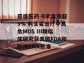 亚盛医药-B早盘涨超9% 利生妥治疗中高危MDS III期临床研究获美国FDA和欧洲EMA批准