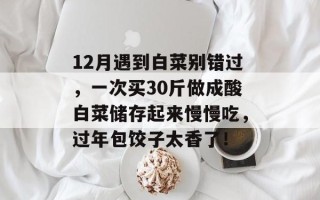 12月遇到白菜别错过，一次买30斤做成酸白菜储存起来慢慢吃，过年包饺子太香了！
