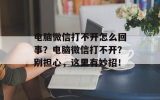 电脑微信打不开怎么回事？电脑微信打不开？别担心，这里有妙招！