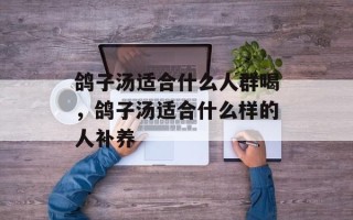 鸽子汤适合什么人群喝，鸽子汤适合什么样的人补养