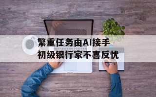 繁重任务由AI接手 初级银行家不喜反忧