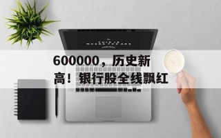 600000，历史新高！银行股全线飘红