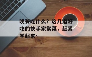 晚餐吃什么？这几道好吃的快手家常菜，赶紧学起来~