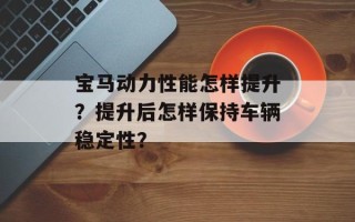 宝马动力性能怎样提升？提升后怎样保持车辆稳定性？