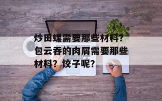 炒田螺需要那些材料？包云吞的肉屑需要那些材料？饺子呢？