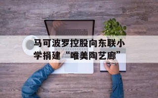 马可波罗控股向东联小学捐建“唯美陶艺廊”