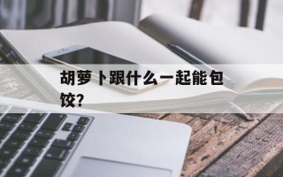 胡萝卜跟什么一起能包饺？