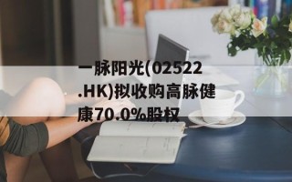 一脉阳光(02522.HK)拟收购高脉健康70.0%股权