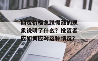 期货价格急跌慢涨的现象说明了什么？投资者应如何应对这种情况？