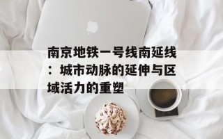 南京地铁一号线南延线：城市动脉的延伸与区域活力的重塑