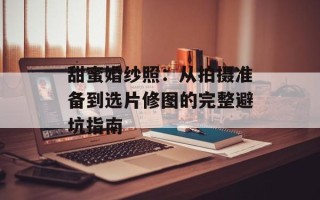 甜蜜婚纱照：从拍摄准备到选片修图的完整避坑指南