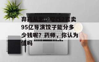弃药从影，哪吒2若卖95亿导演饺子能分多少钱呢？药师，你认为值吗