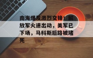 南海爆发激烈交锋！解放军火速出动，美军已下场，马科斯后路被堵死