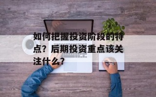 如何把握投资阶段的特点？后期投资重点该关注什么？