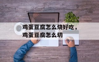鸡蛋豆腐怎么烧好吃，鸡蛋豆腐怎么切