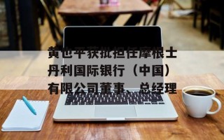 黄也平获批担任摩根士丹利国际银行（中国）有限公司董事、总经理
