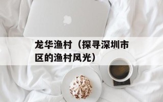 龙华渔村（探寻深圳市区的渔村风光）