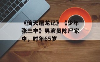 《倚天屠龙记》《少年张三丰》男演员陈尸家中，时年65岁