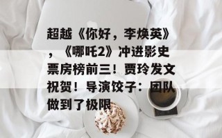 超越《你好，李焕英》，《哪吒2》冲进影史票房榜前三！贾玲发文祝贺！导演饺子：团队做到了极限