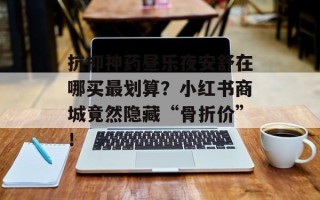 抗抑神药昼乐夜安舒在哪买最划算？小红书商城竟然隐藏“骨折价”！