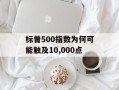 标普500指数为何可能触及10,000点