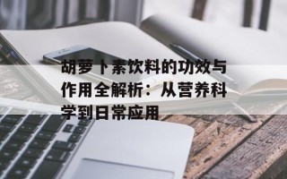 胡萝卜素饮料的功效与作用全解析：从营养科学到日常应用