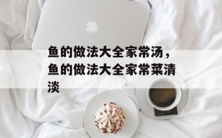 鱼的做法大全家常汤，鱼的做法大全家常菜清淡