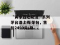 “黄小西吃晚饭”系列茅台酒上线i茅台，售价2499元/瓶