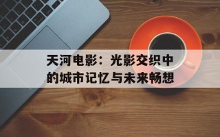 天河电影：光影交织中的城市记忆与未来畅想