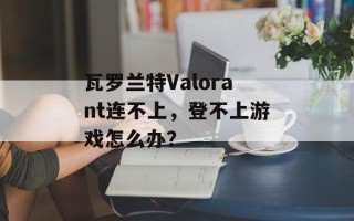 瓦罗兰特Valorant连不上，登不上游戏怎么办？