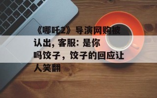 《哪吒2》导演网购被认出, 客服: 是你吗饺子，饺子的回应让人笑翻